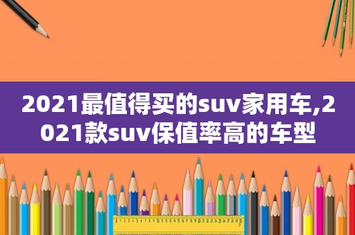 2021最值得买的suv家用车,2021款suv保值率高的车型