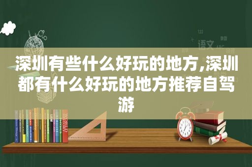 深圳有些什么好玩的地方,深圳都有什么好玩的地方推荐自驾游