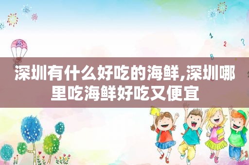 深圳有什么好吃的海鲜,深圳哪里吃海鲜好吃又便宜