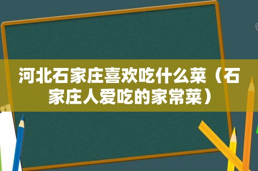 河北石家庄喜欢吃什么菜（石家庄人爱吃的家常菜）