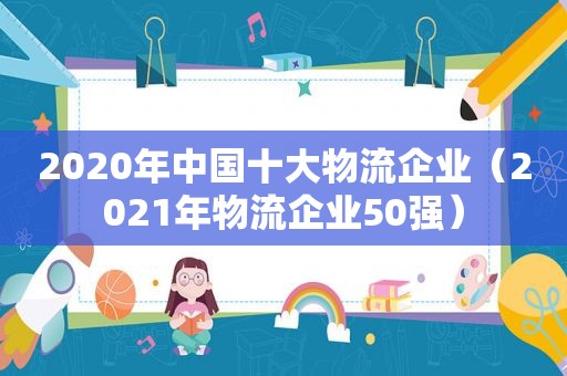 2020年中国十大物流企业（2021年物流企业50强）