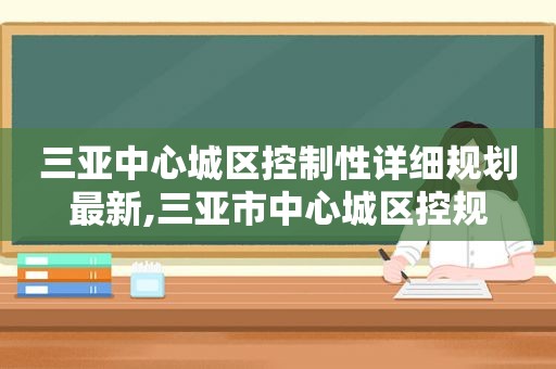 三亚中心城区控制性详细规划最新,三亚市中心城区控规