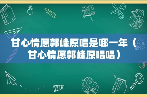 甘心情愿郭峰原唱是哪一年（甘心情愿郭峰原唱唱）