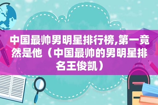 中国最帅男明星排行榜,第一竟然是他（中国最帅的男明星排名王俊凯）