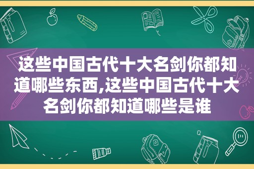 这些中国古代十大名剑你都知道哪些东西,这些中国古代十大名剑你都知道哪些是谁