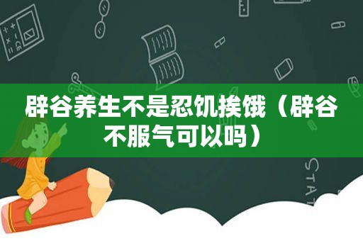 辟谷养生不是忍饥挨饿（辟谷不服气可以吗）