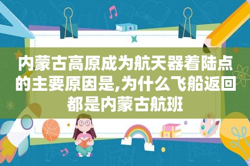 内蒙古高原成为航天器着陆点的主要原因是,为什么飞船返回都是内蒙古航班