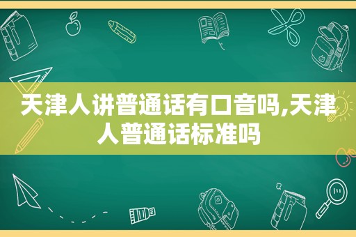 天津人讲普通话有口音吗,天津人普通话标准吗