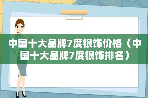 中国十大品牌7度银饰价格（中国十大品牌7度银饰排名）