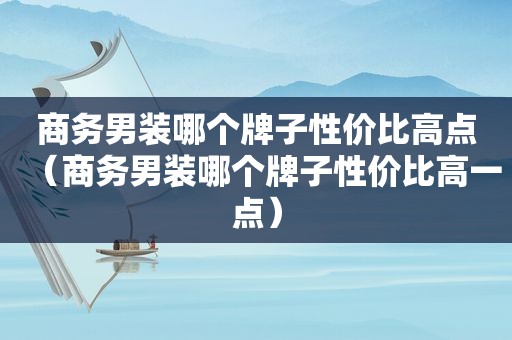 商务男装哪个牌子性价比高点（商务男装哪个牌子性价比高一点）