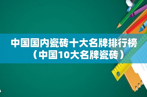 中国国内瓷砖十大名牌排行榜（中国10大名牌瓷砖）