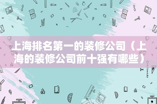 上海排名第一的装修公司（上海的装修公司前十强有哪些）