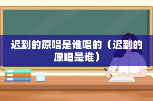 迟到的原唱是谁唱的（迟到的原唱是谁）