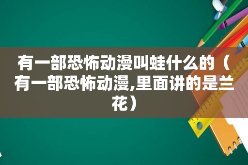 有一部恐怖动漫叫蛙什么的（有一部恐怖动漫,里面讲的是兰花）