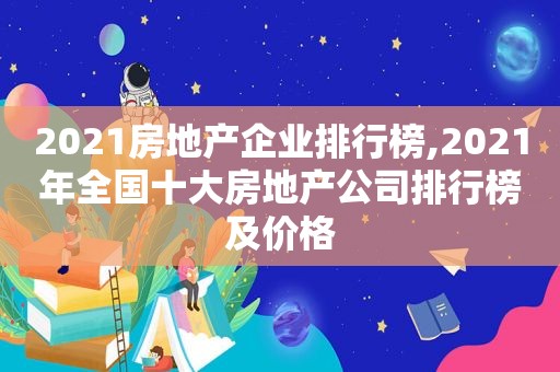 2021房地产企业排行榜,2021年全国十大房地产公司排行榜及价格