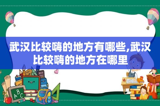 武汉比较嗨的地方有哪些,武汉比较嗨的地方在哪里