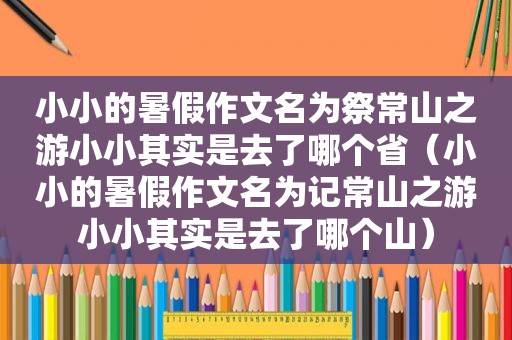 小小的暑假作文名为祭常山之游小小其实是去了哪个省（小小的暑假作文名为记常山之游小小其实是去了哪个山）