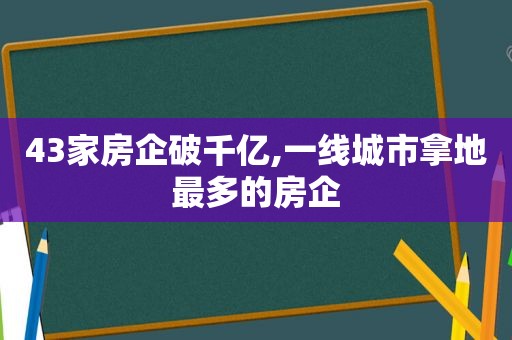 43家房企破千亿,一线城市拿地最多的房企