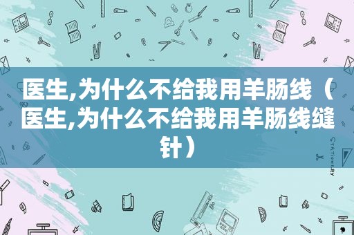 医生,为什么不给我用羊肠线（医生,为什么不给我用羊肠线缝针）