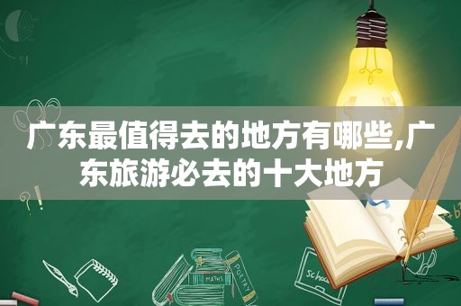 广东最值得去的地方有哪些,广东旅游必去的十大地方