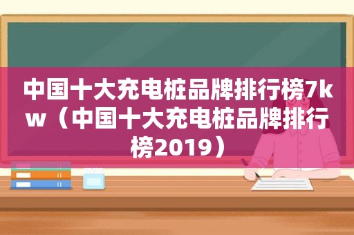 中国十大充电桩品牌排行榜7kw（中国十大充电桩品牌排行榜2019）