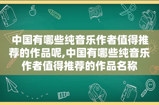 中国有哪些纯音乐作者值得推荐的作品呢,中国有哪些纯音乐作者值得推荐的作品名称