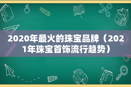 2020年最火的珠宝品牌（2021年珠宝首饰流行趋势）