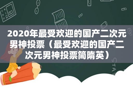 2020年最受欢迎的国产二次元男神投票（最受欢迎的国产二次元男神投票简隋英）