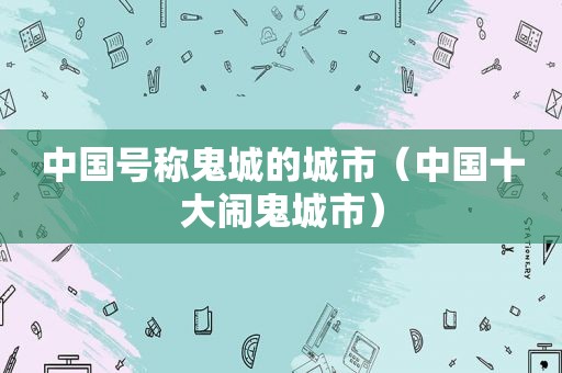 中国号称鬼城的城市（中国十大闹鬼城市）