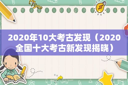 2020年10大考古发现（2020全国十大考古新发现揭晓）