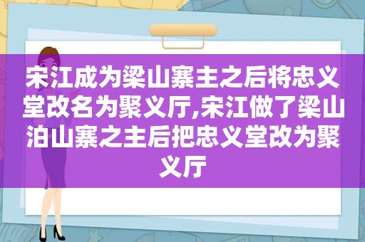 宋江成为梁山寨主之后将忠义堂改名为聚义厅,宋江做了梁山泊山寨之主后把忠义堂改为聚义厅