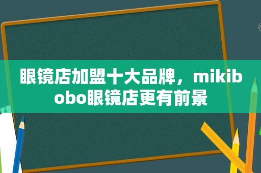 眼镜店加盟十大品牌，mikibobo眼镜店更有前景