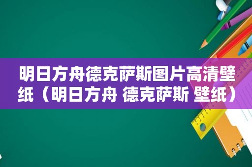 明日方舟德克萨斯图片高清壁纸（明日方舟 德克萨斯 壁纸）