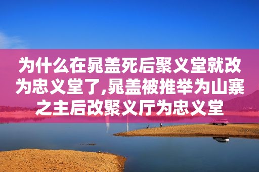 为什么在晁盖死后聚义堂就改为忠义堂了,晁盖被推举为山寨之主后改聚义厅为忠义堂