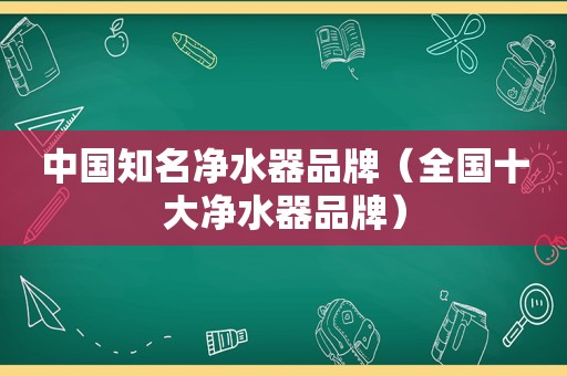 中国知名净水器品牌（全国十大净水器品牌）