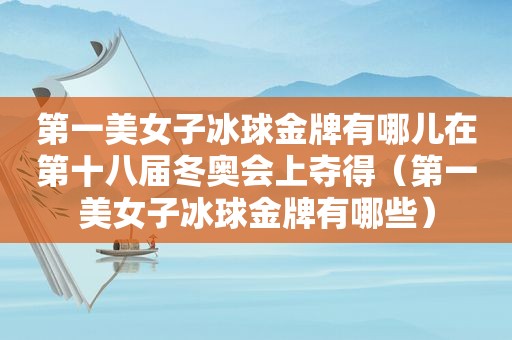 第一美女子冰球金牌有哪儿在第十八届冬奥会上夺得（第一美女子冰球金牌有哪些）