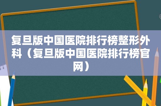 复旦版中国医院排行榜整形外科（复旦版中国医院排行榜官网）