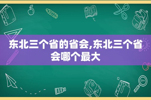 东北三个省的省会,东北三个省会哪个最大