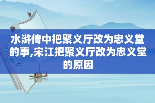 水浒传中把聚义厅改为忠义堂的事,宋江把聚义厅改为忠义堂的原因