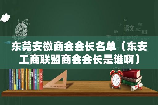 东莞安徽商会会长名单（东安工商联盟商会会长是谁啊）