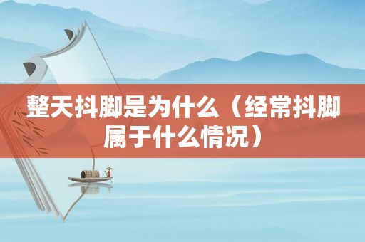 整天抖脚是为什么（经常抖脚属于什么情况）