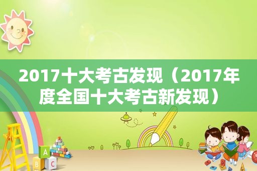 2017十大考古发现（2017年度全国十大考古新发现）