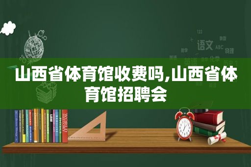 山西省体育馆收费吗,山西省体育馆招聘会