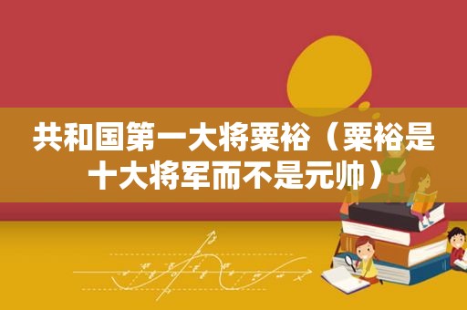 共和国第一大将粟裕（粟裕是十大将军而不是元帅）