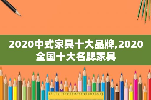 2020中式家具十大品牌,2020全国十大名牌家具