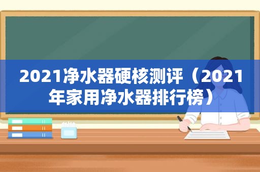 2021净水器硬核测评（2021年家用净水器排行榜）