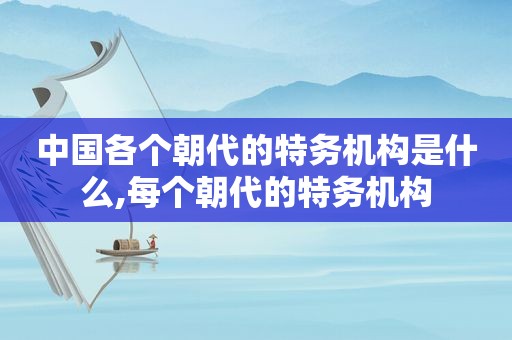 中国各个朝代的特务机构是什么,每个朝代的特务机构