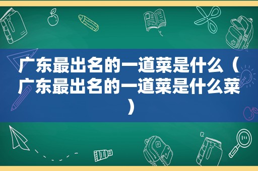 广东最出名的一道菜是什么（广东最出名的一道菜是什么菜）