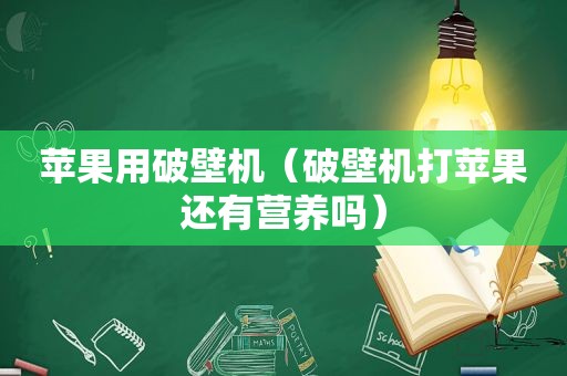 苹果用破壁机（破壁机打苹果还有营养吗）