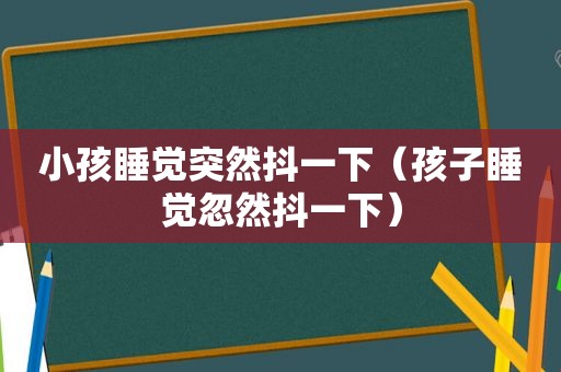 小孩睡觉突然抖一下（孩子睡觉忽然抖一下）